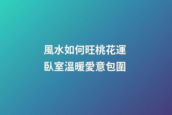 風水如何旺桃花運 臥室溫暖愛意包圍
